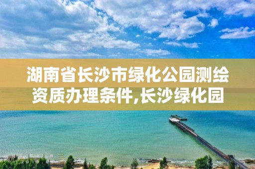 湖南省长沙市绿化公园测绘资质办理条件,长沙绿化园林设计。