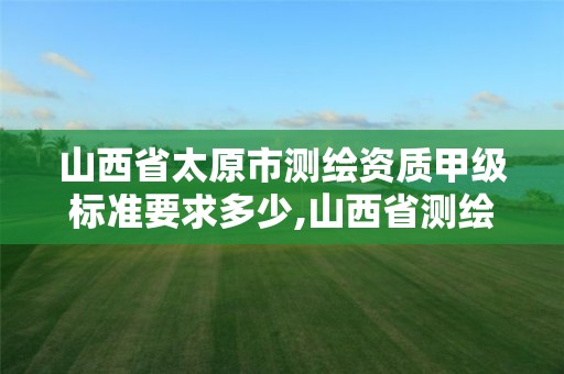 山西省太原市测绘资质甲级标准要求多少,山西省测绘资质2020。