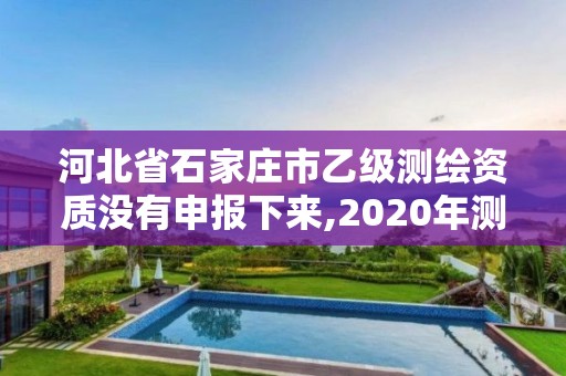 河北省石家庄市乙级测绘资质没有申报下来,2020年测绘乙级资质申报条件。