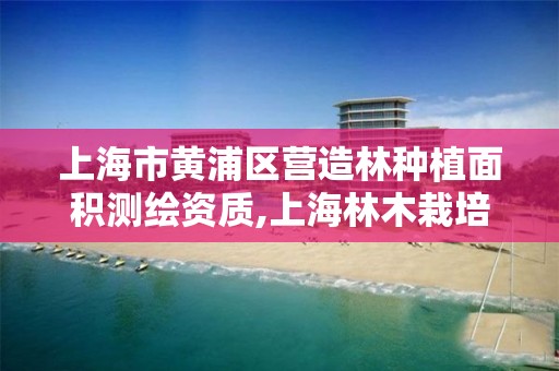 上海市黄浦区营造林种植面积测绘资质,上海林木栽培培训。