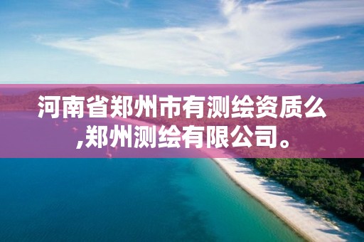 河南省郑州市有测绘资质么,郑州测绘有限公司。