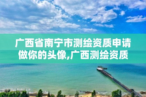 广西省南宁市测绘资质申请做你的头像,广西测绘资质办理。