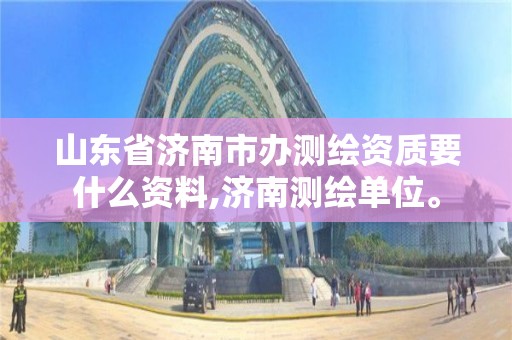 山东省济南市办测绘资质要什么资料,济南测绘单位。