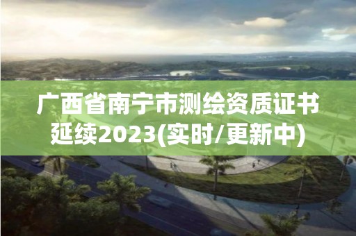 广西省南宁市测绘资质证书延续2023(实时/更新中)