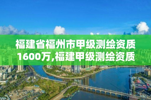 福建省福州市甲级测绘资质1600万,福建甲级测绘资质单位。