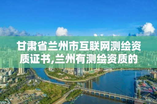 甘肃省兰州市互联网测绘资质证书,兰州有测绘资质的公司有。