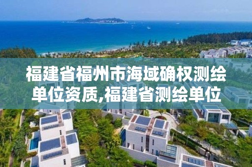 福建省福州市海域确权测绘单位资质,福建省测绘单位名单。