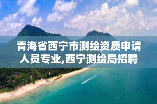 青海省西宁市测绘资质申请人员专业,西宁测绘局招聘。