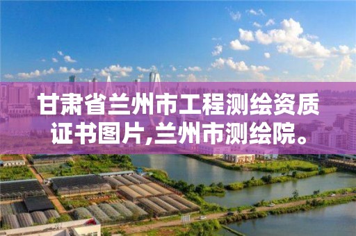 甘肃省兰州市工程测绘资质证书图片,兰州市测绘院。