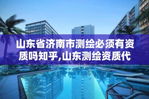 山东省济南市测绘必须有资质吗知乎,山东测绘资质代办。