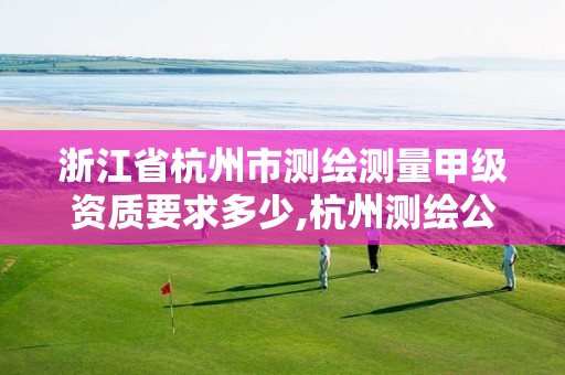 浙江省杭州市测绘测量甲级资质要求多少,杭州测绘公司招聘信息。