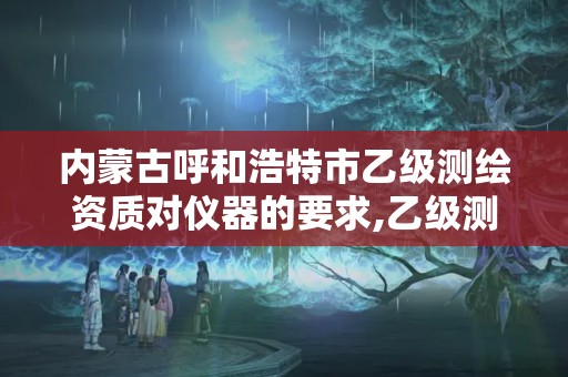 内蒙古呼和浩特市乙级测绘资质对仪器的要求,乙级测绘资质单位名录。