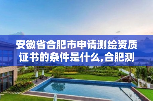 安徽省合肥市申请测绘资质证书的条件是什么,合肥测绘培训机构。