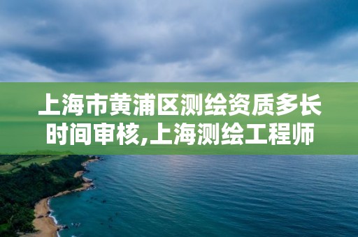 上海市黄浦区测绘资质多长时间审核,上海测绘工程师职称评定条件及流程。