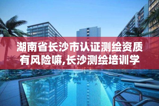 湖南省长沙市认证测绘资质有风险嘛,长沙测绘培训学校。