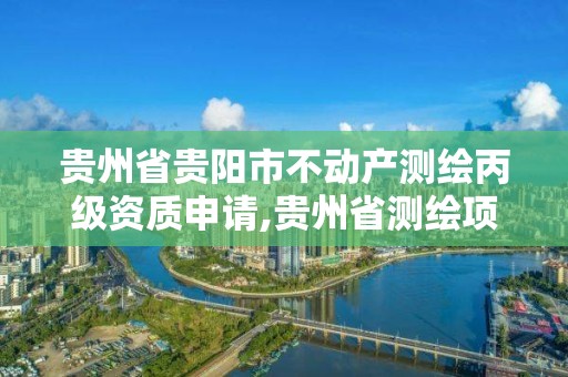 贵州省贵阳市不动产测绘丙级资质申请,贵州省测绘项目备案管理规定。