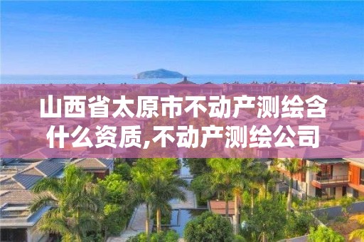 山西省太原市不动产测绘含什么资质,不动产测绘公司。