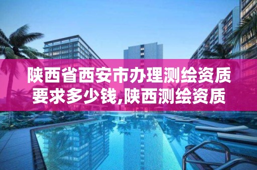 陕西省西安市办理测绘资质要求多少钱,陕西测绘资质单位名单。