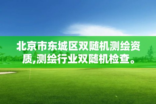 北京市东城区双随机测绘资质,测绘行业双随机检查。