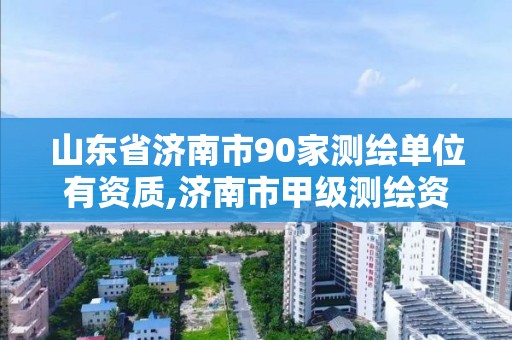 山东省济南市90家测绘单位有资质,济南市甲级测绘资质单位。