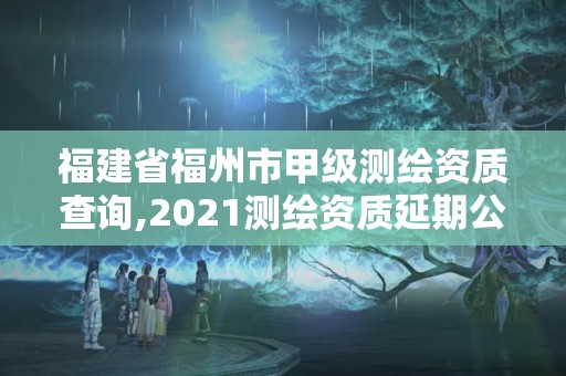 福建省福州市甲级测绘资质查询,2021测绘资质延期公告福建省。