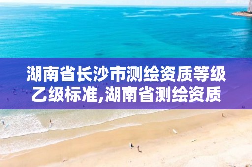 湖南省长沙市测绘资质等级乙级标准,湖南省测绘资质申请公示。