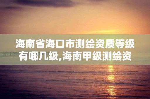 海南省海口市测绘资质等级有哪几级,海南甲级测绘资质单位。