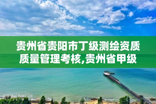 贵州省贵阳市丁级测绘资质质量管理考核,贵州省甲级测绘单位。