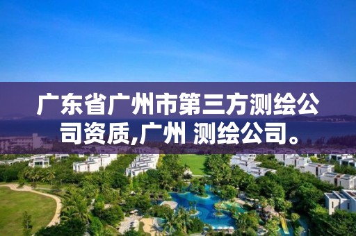 广东省广州市第三方测绘公司资质,广州 测绘公司。