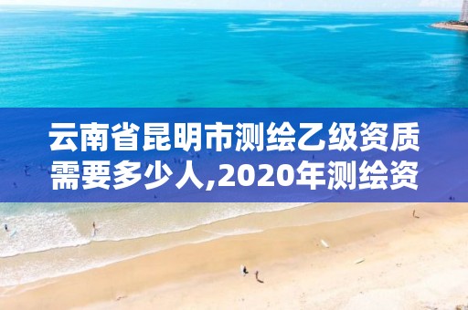 云南省昆明市测绘乙级资质需要多少人,2020年测绘资质乙级需要什么条件。