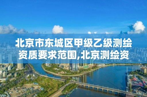 北京市东城区甲级乙级测绘资质要求范围,北京测绘资质管理办法。