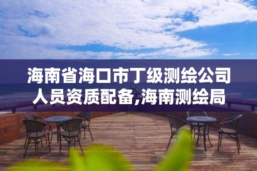 海南省海口市丁级测绘公司人员资质配备,海南测绘局待遇。