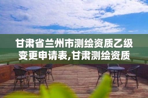 甘肃省兰州市测绘资质乙级变更申请表,甘肃测绘资质办理。