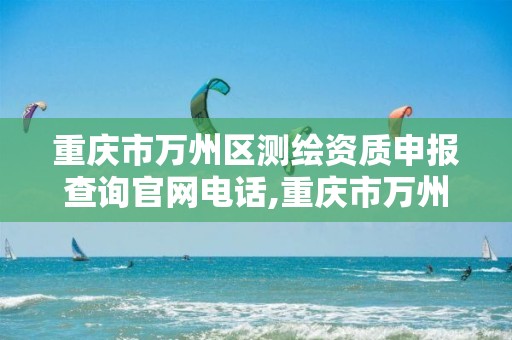 重庆市万州区测绘资质申报查询官网电话,重庆市万州计量质量检测中心。