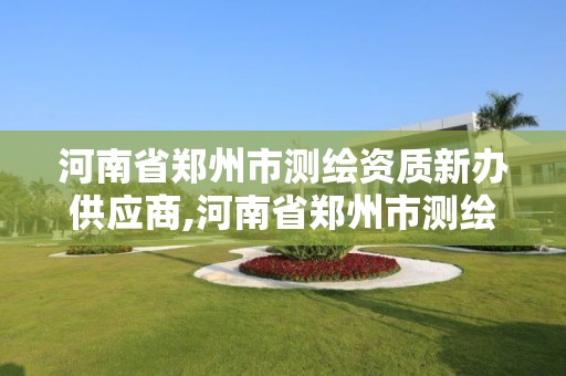 河南省郑州市测绘资质新办供应商,河南省郑州市测绘资质新办供应商有哪些。