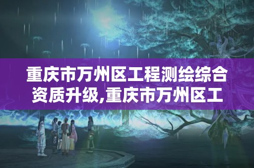 重庆市万州区工程测绘综合资质升级,重庆市万州区工程测绘综合资质升级公告。