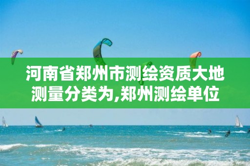 河南省郑州市测绘资质大地测量分类为,郑州测绘单位。