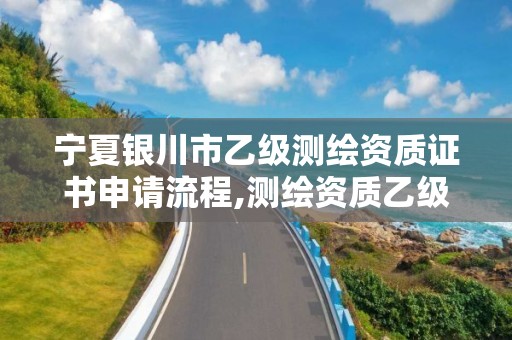 宁夏银川市乙级测绘资质证书申请流程,测绘资质乙级申请需要什么条件。