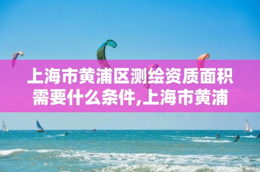 上海市黄浦区测绘资质面积需要什么条件,上海市黄浦区测绘中心。