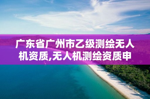 广东省广州市乙级测绘无人机资质,无人机测绘资质申请。