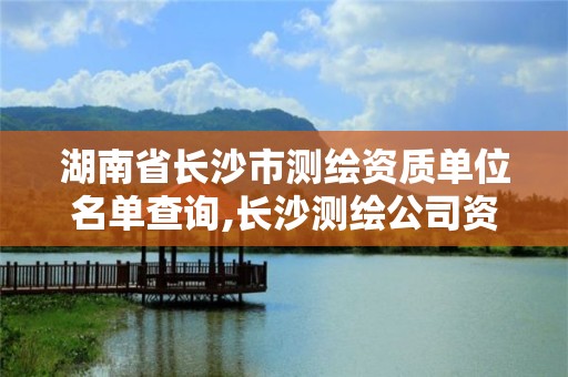 湖南省长沙市测绘资质单位名单查询,长沙测绘公司资质有哪家。