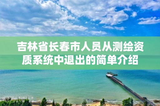 吉林省长春市人员从测绘资质系统中退出的简单介绍