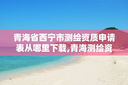 青海省西宁市测绘资质申请表从哪里下载,青海测绘资质办理。