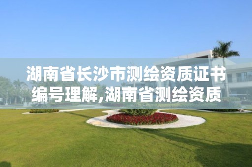 湖南省长沙市测绘资质证书编号理解,湖南省测绘资质申请公示。