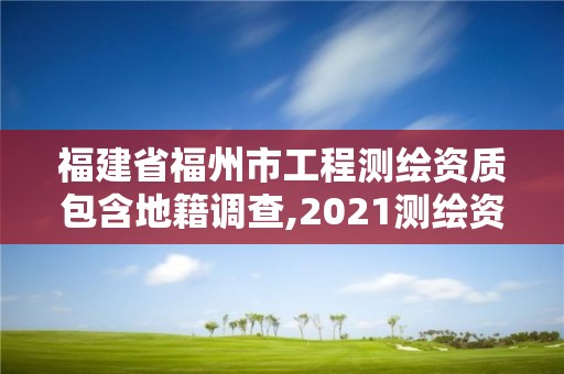 福建省福州市工程测绘资质包含地籍调查,2021测绘资质延期公告福建省。