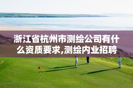 浙江省杭州市测绘公司有什么资质要求,测绘内业招聘信息2021杭州。