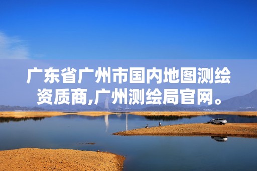 广东省广州市国内地图测绘资质商,广州测绘局官网。