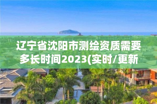 辽宁省沈阳市测绘资质需要多长时间2023(实时/更新中)