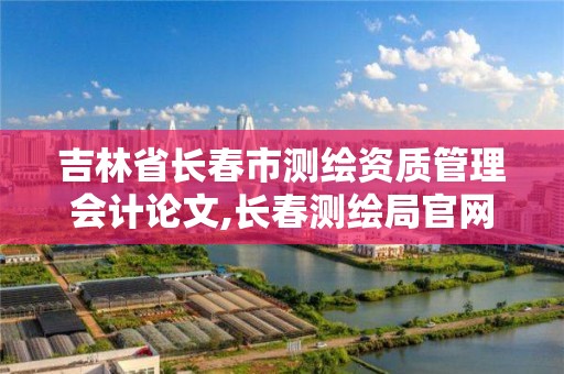 吉林省长春市测绘资质管理会计论文,长春测绘局官网。