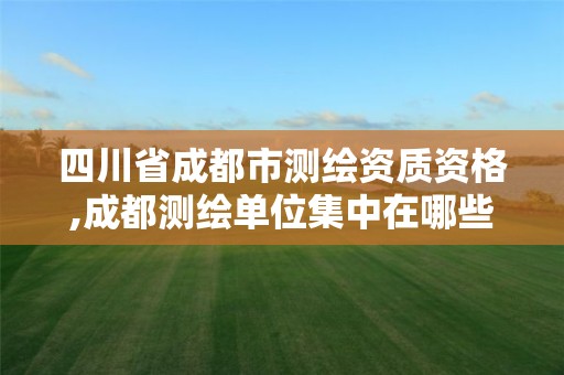 四川省成都市测绘资质资格,成都测绘单位集中在哪些地方。